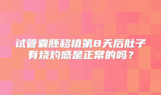 试管囊胚移植第8天后肚子有烧灼感是正常的吗？