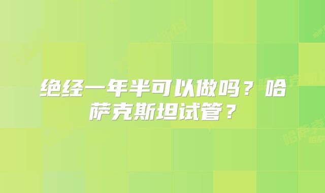 绝经一年半可以做吗？哈萨克斯坦试管？