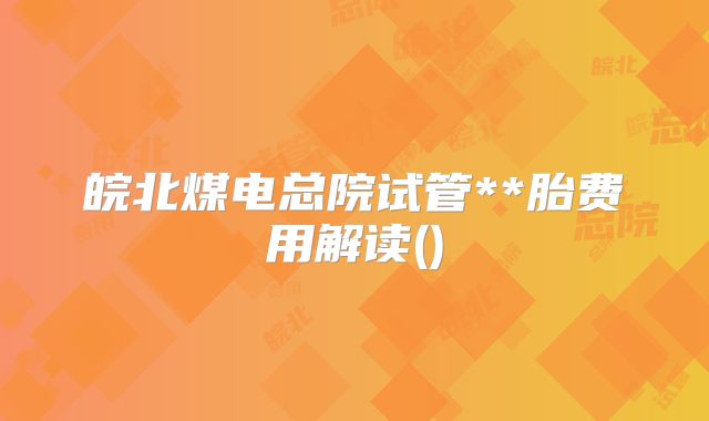 皖北煤电总院试管**胎费用解读()