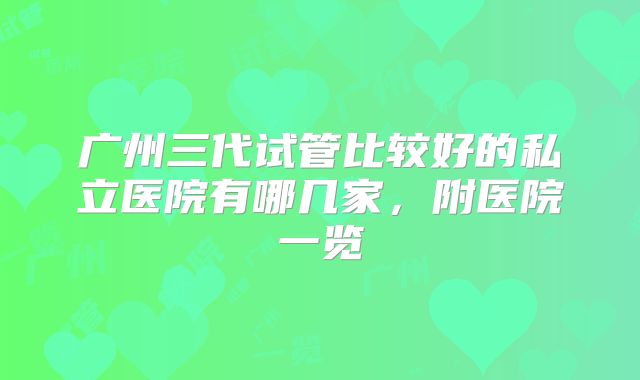 广州三代试管比较好的私立医院有哪几家,附医院一览