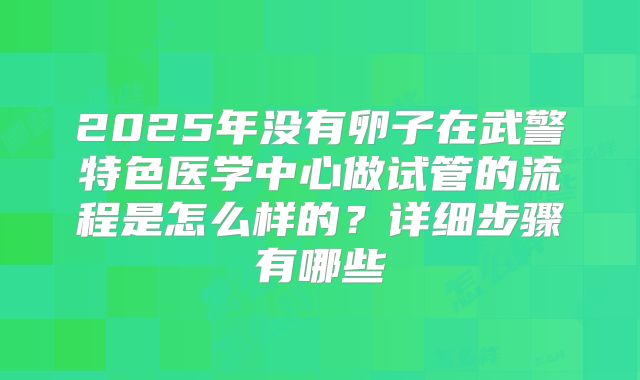 2025年没有卵子在武警特色医学中心做试管的流程是怎么样的？详细步骤有哪些
