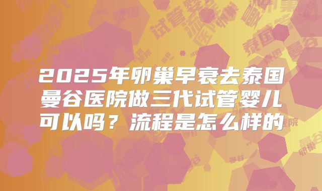 2025年卵巢早衰去泰国曼谷医院做三代试管婴儿可以吗?流程是怎么样的