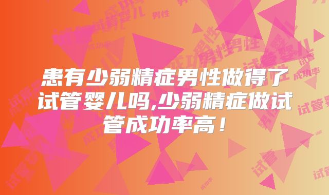 患有少弱精症男性做得了试管婴儿吗,少弱精症做试管成功率高！