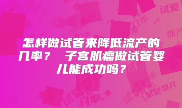 怎样做试管来降低流产的几率? 子宫肌瘤做试管婴儿能成功吗?