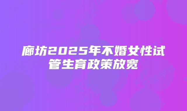 廊坊2025年不婚女性试管生育政策放宽