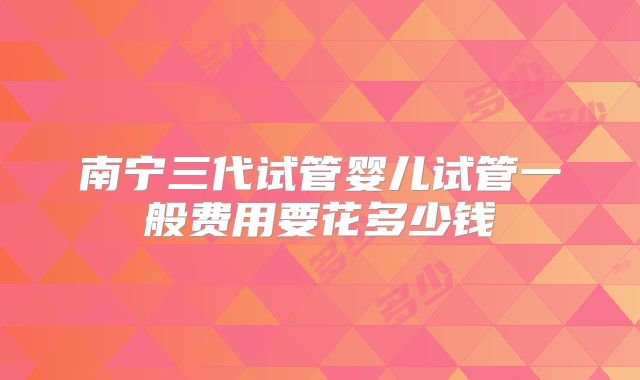 南宁三代试管婴儿试管一般费用要花多少钱