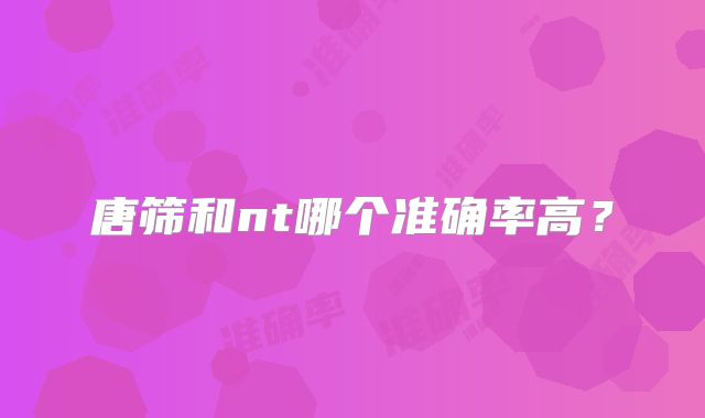 唐筛和nt哪个准确率高?