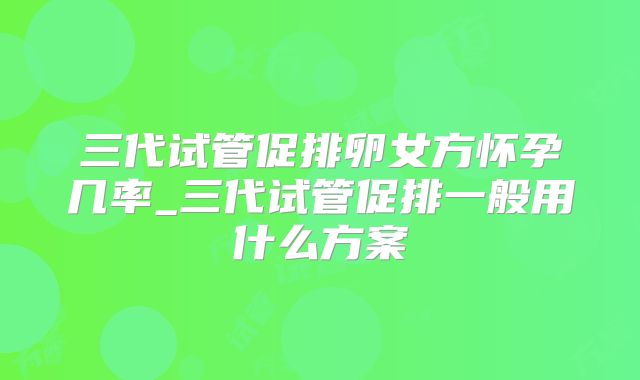 三代试管促排卵女方怀孕几率_三代试管促排一般用什么方案