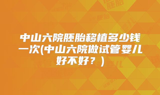 中山六院胚胎移植多少钱一次(中山六院做试管婴儿好不好？)