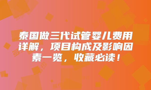 泰国做三代试管婴儿费用详解，项目构成及影响因素一览，收藏必读！
