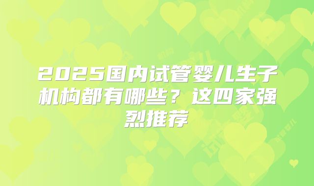 2025国内试管婴儿生子机构都有哪些？这四家强烈推荐