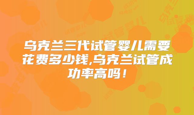 乌克兰三代试管婴儿需要花费多少钱,乌克兰试管成功率高吗!