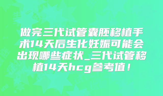做完三代试管囊胚移植手术14天后生化妊娠可能会出现哪些症状_三代试管移植14天hcg参考值！