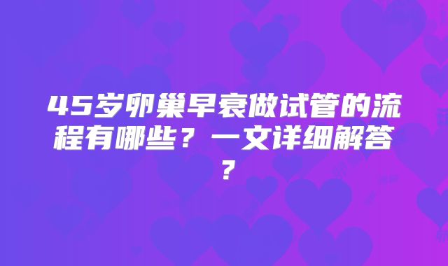 45岁卵巢早衰做试管的流程有哪些？一文详细解答？