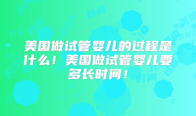 美国做试管婴儿的过程是什么!美国做试管婴儿要多长时间!