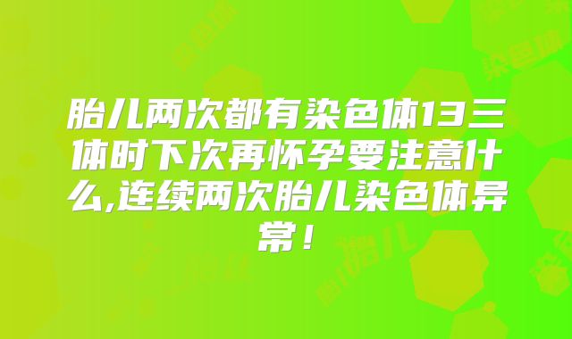 胎儿两次都有染色体13三体时下次再怀孕要注意什么,连续两次胎儿染色体异常！