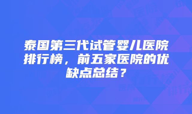 泰国第三代试管婴儿医院排行榜，前五家医院的优缺点总结？
