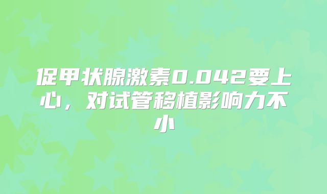 促甲状腺激素0.042要上心，对试管移植影响力不小