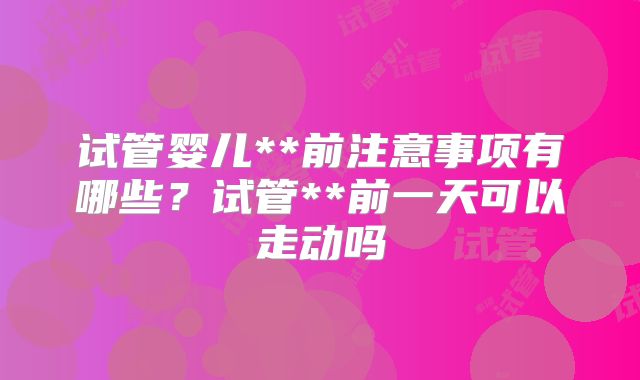 试管婴儿**前注意事项有哪些?试管**前一天可以走动吗