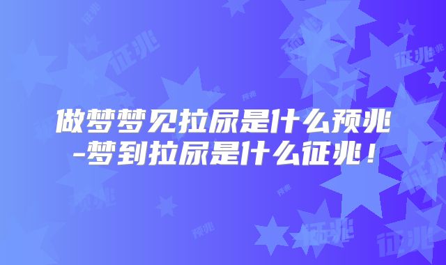 做梦梦见拉尿是什么预兆-梦到拉尿是什么征兆!