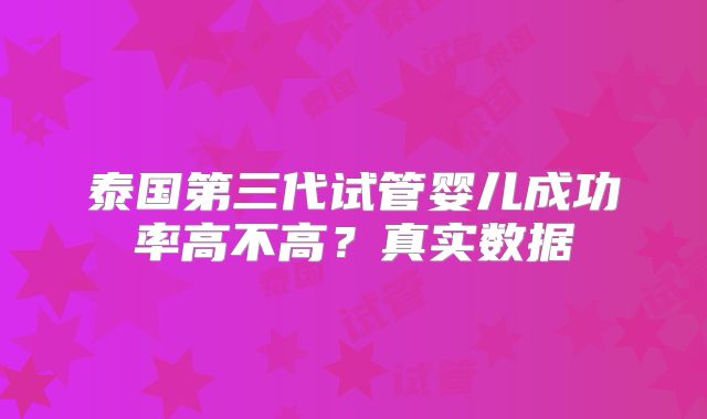 泰国第三代试管婴儿成功率高不高?真实数据