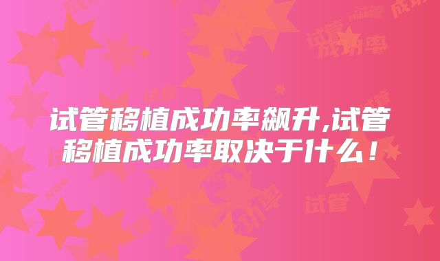 试管移植成功率飙升,试管移植成功率取决于什么！