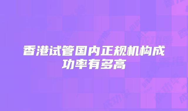 香港试管国内正规机构成功率有多高