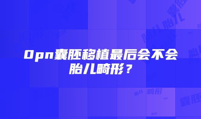 0pn囊胚移植最后会不会胎儿畸形?