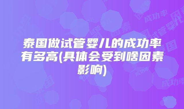 泰国做试管婴儿的成功率有多高(具体会受到啥因素影响)
