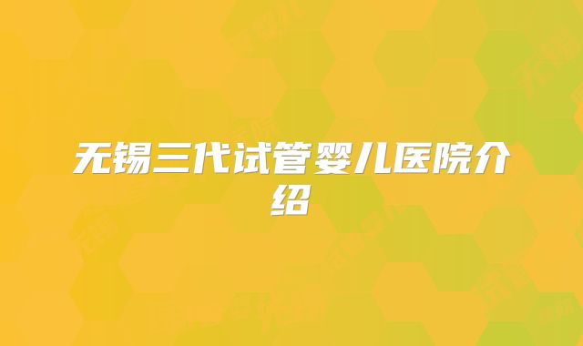 无锡三代试管婴儿医院介绍
