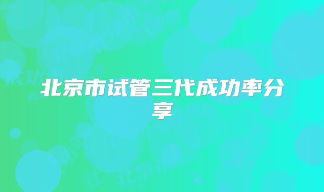 北京市试管三代成功率分享