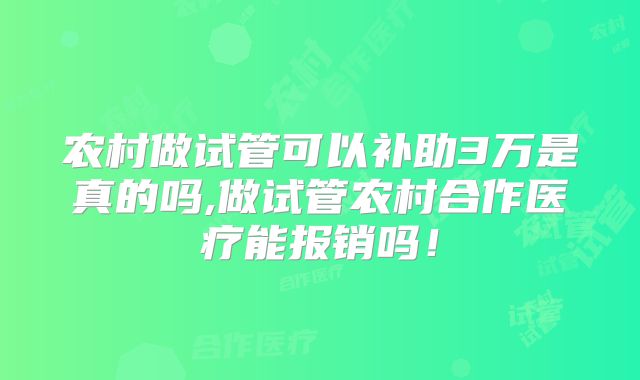 农村做试管可以补助3万是真的吗,做试管农村合作医疗能报销吗！