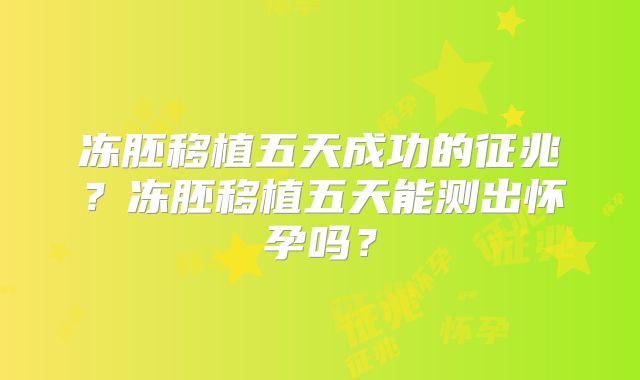 冻胚移植五天成功的征兆？冻胚移植五天能测出怀孕吗？