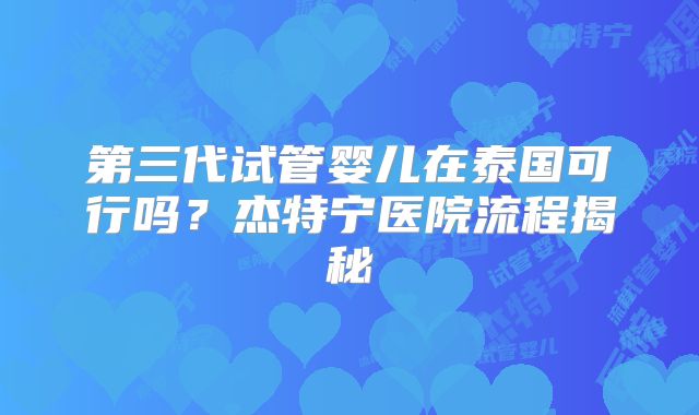 第三代试管婴儿在泰国可行吗？杰特宁医院流程揭秘