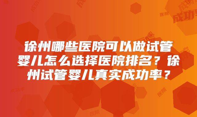徐州哪些医院可以做试管婴儿怎么选择医院排名?徐州试管婴儿真实成功率?