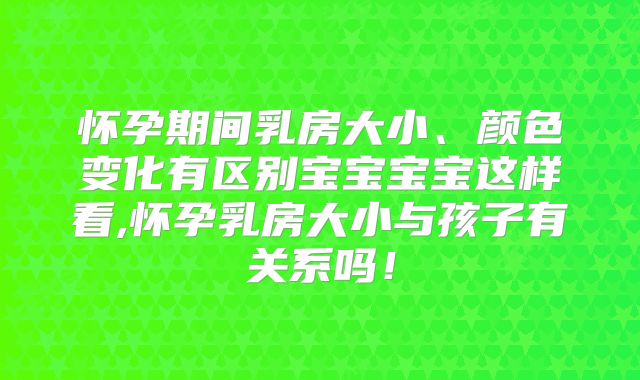 怀孕期间乳房大小、颜色变化有区别宝宝宝宝这样看,怀孕乳房大小与孩子有关系吗！