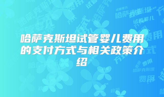 哈萨克斯坦试管婴儿费用的支付方式与相关政策介绍