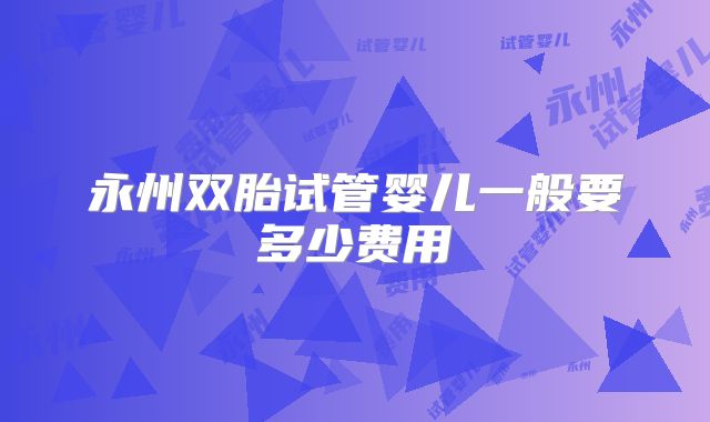 永州双胎试管婴儿一般要多少费用