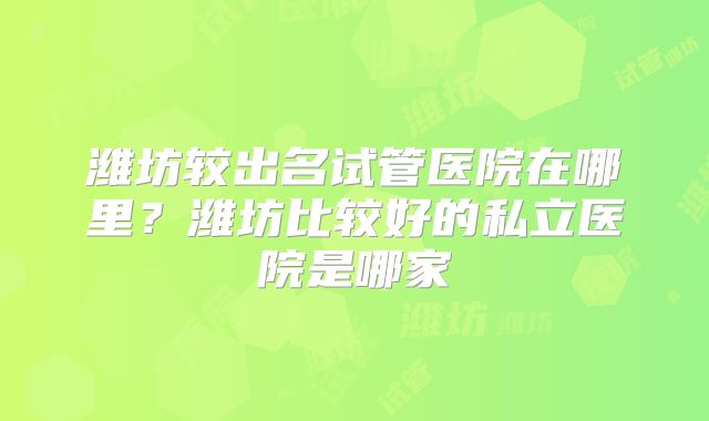 潍坊较出名试管医院在哪里？潍坊比较好的私立医院是哪家
