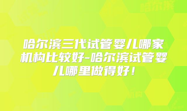 哈尔滨三代试管婴儿哪家机构比较好-哈尔滨试管婴儿哪里做得好！