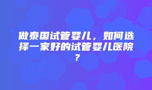 做泰国试管婴儿,如何选择一家好的试管婴儿医院?