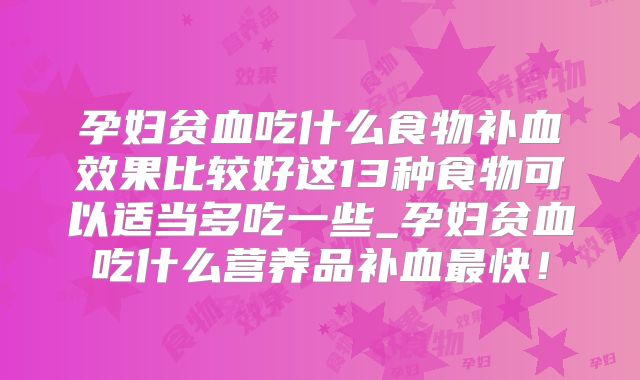 孕妇贫血吃什么食物补血效果比较好这13种食物可以适当多吃一些_孕妇贫血吃什么营养品补血最快!