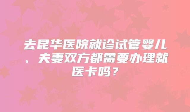 去昆华医院就诊试管婴儿、夫妻双方都需要办理就医卡吗?