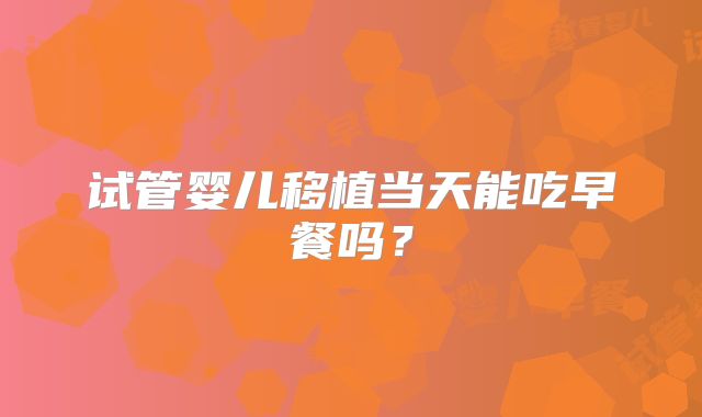 试管婴儿移植当天能吃早餐吗？
