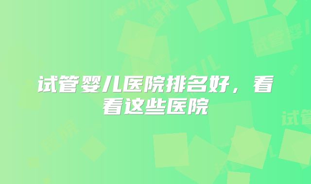 试管婴儿医院排名好,看看这些医院