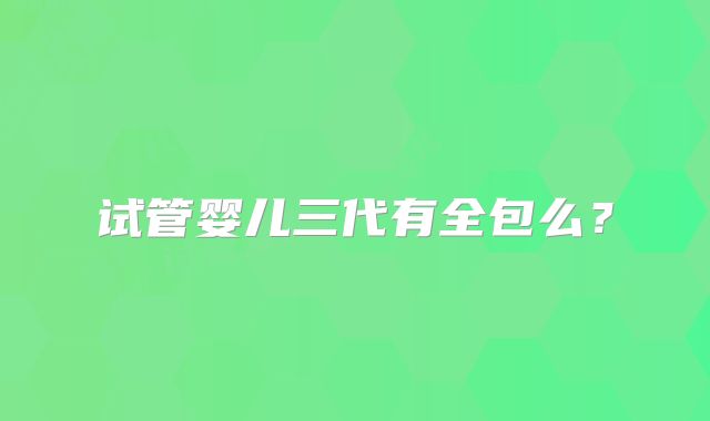 试管婴儿三代有全包么？