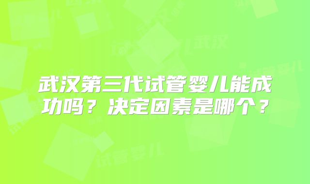 武汉第三代试管婴儿能成功吗?决定因素是哪个?