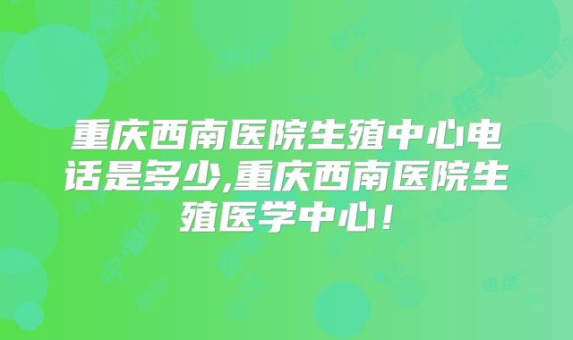 重庆西南医院生殖中心电话是多少,重庆西南医院生殖医学中心!