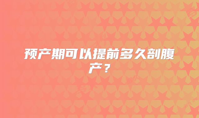 预产期可以提前多久剖腹产？