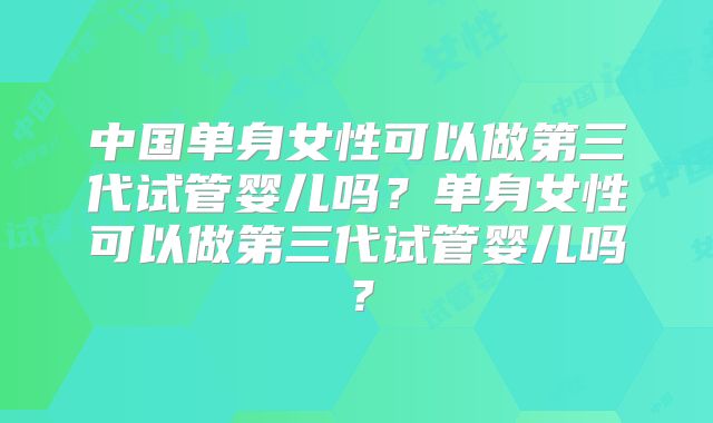 中国单身女性可以做第三代试管婴儿吗?单身女性可以做第三代试管婴儿吗?